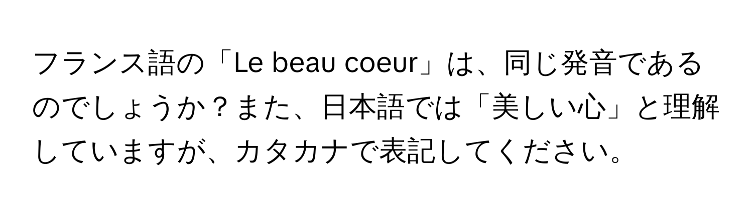 フランス語の「Le beau coeur」は、同じ発音であるのでしょうか？また、日本語では「美しい心」と理解していますが、カタカナで表記してください。