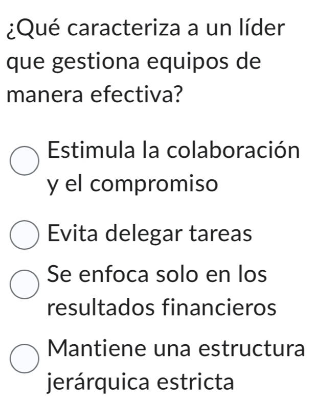 ¿Qué caracteriza a un líder
que gestiona equipos de
manera efectiva?
Estimula la colaboración
y el compromiso
Evita delegar tareas
Se enfoca solo en los
resultados financieros
Mantiene una estructura
jerárquica estricta