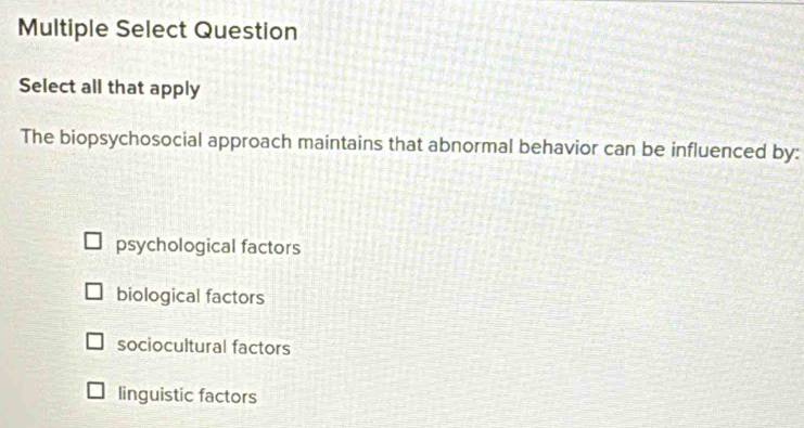 Multiple Select Question
Select all that apply
The biopsychosocial approach maintains that abnormal behavior can be influenced by:
psychological factors
biological factors
sociocultural factors
linguistic factors