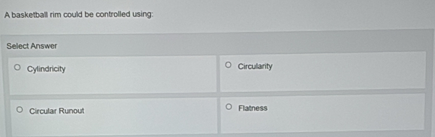 A basketball rim could be controlled using:
Select Answer
Cylindricity Circularity
Circular Runout Flatness