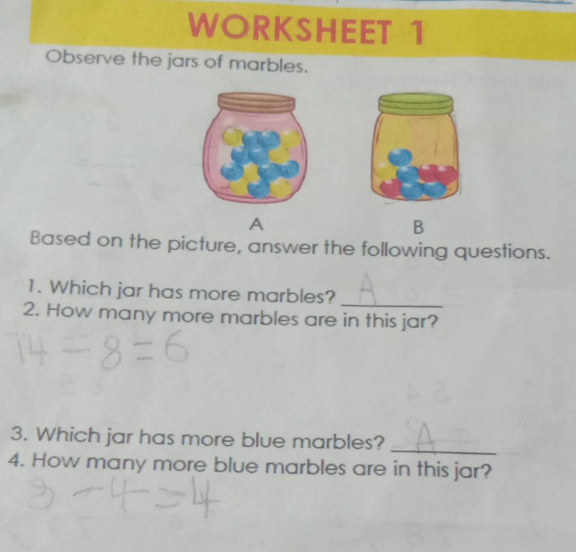 WORKSHEET 1 
Observe the jars of marbles. 
A 
B 
Based on the picture, answer the following questions. 
1. Which jar has more marbles?_ 
2. How many more marbles are in this jar? 
3. Which jar has more blue marbles? 
_ 
4. How many more blue marbles are in this jar?