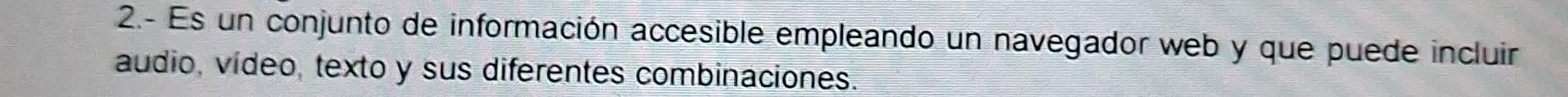 2.- Es un conjunto de información accesible empleando un navegador web y que puede incluir 
audio, vídeo, texto y sus diferentes combinaciones.