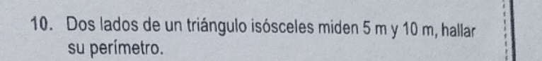 Dos lados de un triángulo isósceles miden 5 m y 10 m, hallar 
su perímetro.