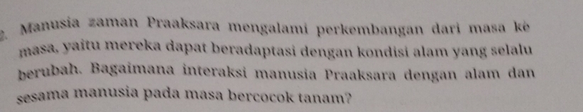 Manusia zaman Praaksara mengalami perkembangan dari masa ké 
masa, yaitu mereka dapat beradaptasi dengan kondisi alam yang selalu 
berubah. Bagaimana interaksi manusia Praaksara dengan alam dan 
sesama manusia pada masa bercocok tanam?