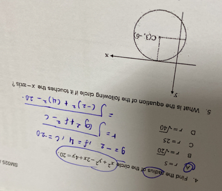 Find the radius of the circle x^2+y^2-2x+4y=20 SM025
r=5
B r=sqrt(20)
C r=25
D r=sqrt(40)
5. What is the equation og circle if it touches the x-axis 7