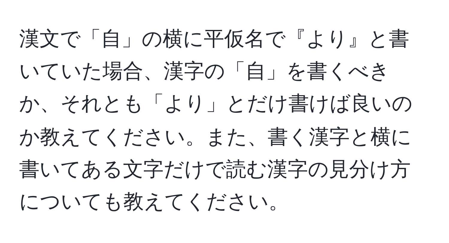 漢文で「自」の横に平仮名で『より』と書いていた場合、漢字の「自」を書くべきか、それとも「より」とだけ書けば良いのか教えてください。また、書く漢字と横に書いてある文字だけで読む漢字の見分け方についても教えてください。