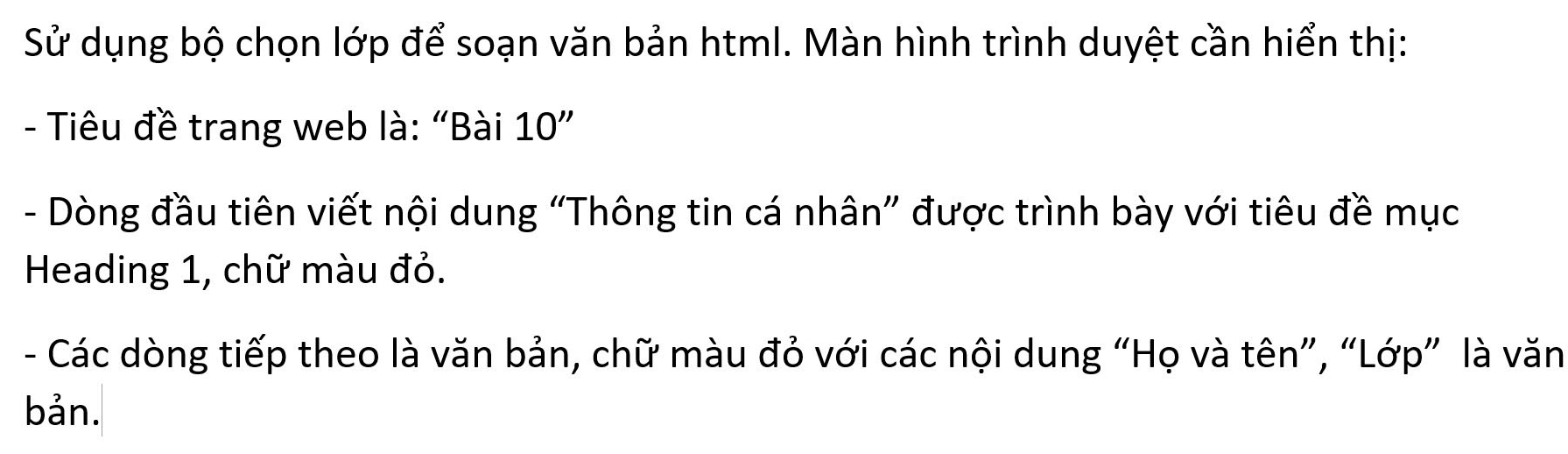 Sử dụng bộ chọn lớp để soạn văn bản html. Màn hình trình duyệt cần hiển thị: 
- Tiêu đề trang web là: “Bài 10” 
- Dòng đầu tiên viết nội dung “Thông tin cá nhân” được trình bày với tiêu đề mục 
Heading 1, chữ màu đỏ. 
- Các dòng tiếp theo là văn bản, chữ màu đỏ với các nội dung “Họ và tên”, “Lớp” là văn 
bản.