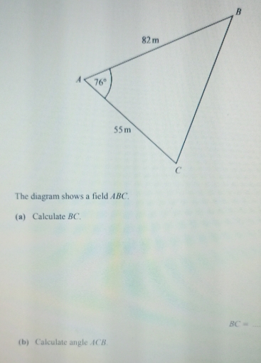 The diagram shows a field ABC.
(a) Calculate BC.
_ BC=
(b) Calculate angle 4CB.