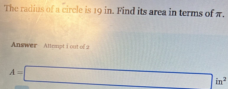 The radius of a circle is 19 in. Find its area in terms of π. 
Answer Attempt 1 out of 2
A=□ in^2