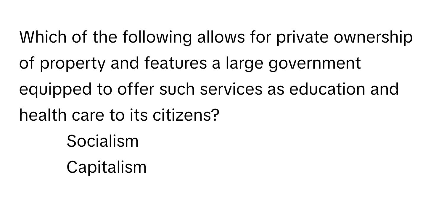 Which of the following allows for private ownership of property and features a large government equipped to offer such services as education and health care to its citizens?

1) Socialism 
2) Capitalism