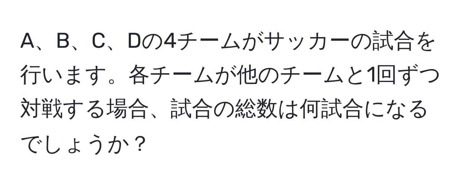 A、B、C、Dの4チームがサッカーの試合を行います。各チームが他のチームと1回ずつ対戦する場合、試合の総数は何試合になるでしょうか？