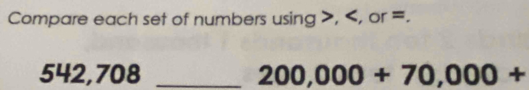 Compare each set of numbers using , , or =.
542,708 _  200,000+70,000+