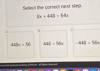 Select the correct next step.
8x+448=64x
A B
C
448x=56 448=56x -448=56x
2024 International Academy of Science. All Rights Reserved.