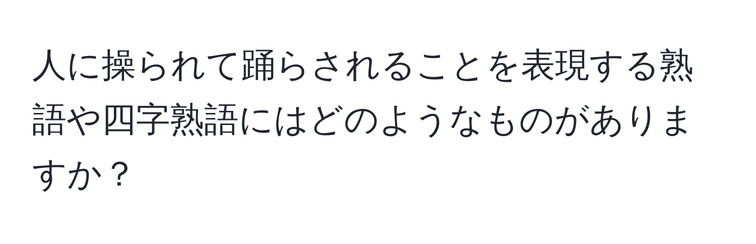 人に操られて踊らされることを表現する熟語や四字熟語にはどのようなものがありますか？