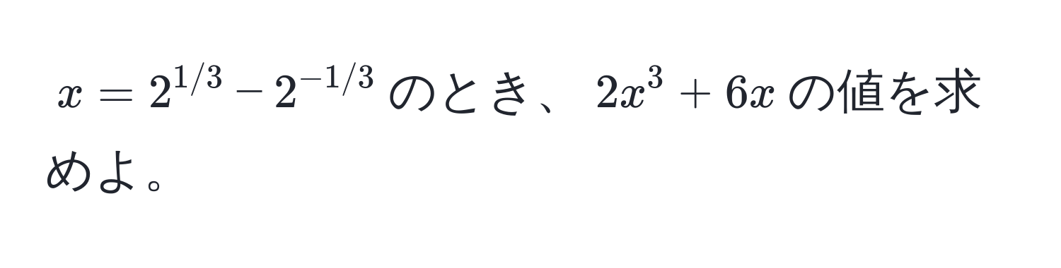 $x = 2^(1/3) - 2^(-1/3)$のとき、$2x^3 + 6x$の値を求めよ。