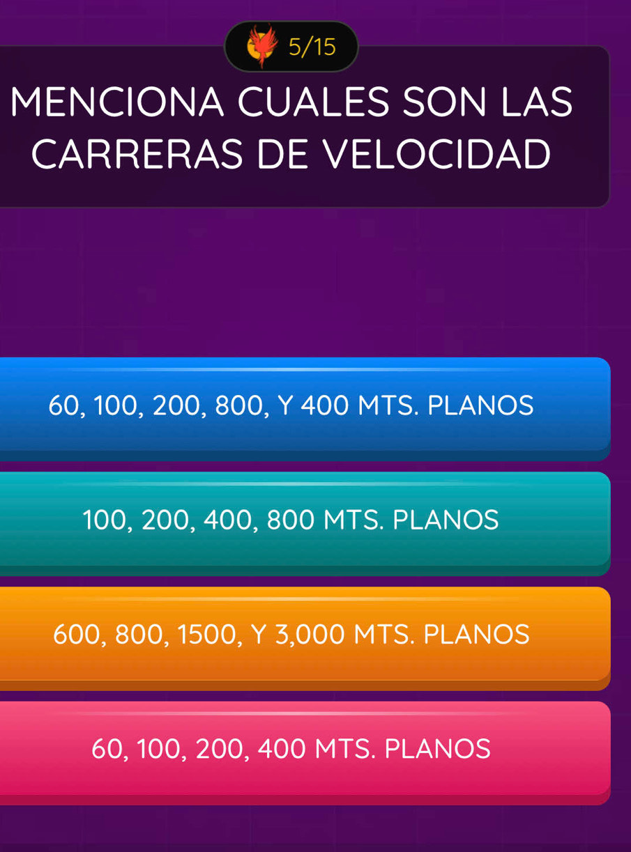 5/15
MENCIONA CUALES SON LAS
CARRERAS DE VELOCIDAD
60, 100, 200, 800, Y 400 MTS. PLANOS
100, 200, 400, 800 MTS. PLANOS
600, 800, 1500, Y 3,000 MTS. PLANOS
60, 100, 200, 400 MTS. PLANOS