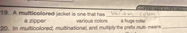 PréfIXEs & Suffixes
19. A multicolored jacket is one that has_
a zipper various colors a huge collar
20. In multicolored, multinational, and multiply the prefix multi- means_
