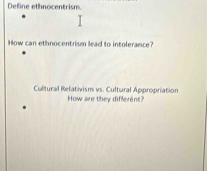 Define ethnocentrism. 
How can ethnocentrism lead to intolerance? 
Cultural Relativism vs. Cultural Appropriation 
How are they different?