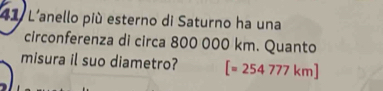 L'anello più esterno di Saturno ha una 
circonferenza di circa 800 000 km. Quanto 
misura il suo diametro? [=254777km]