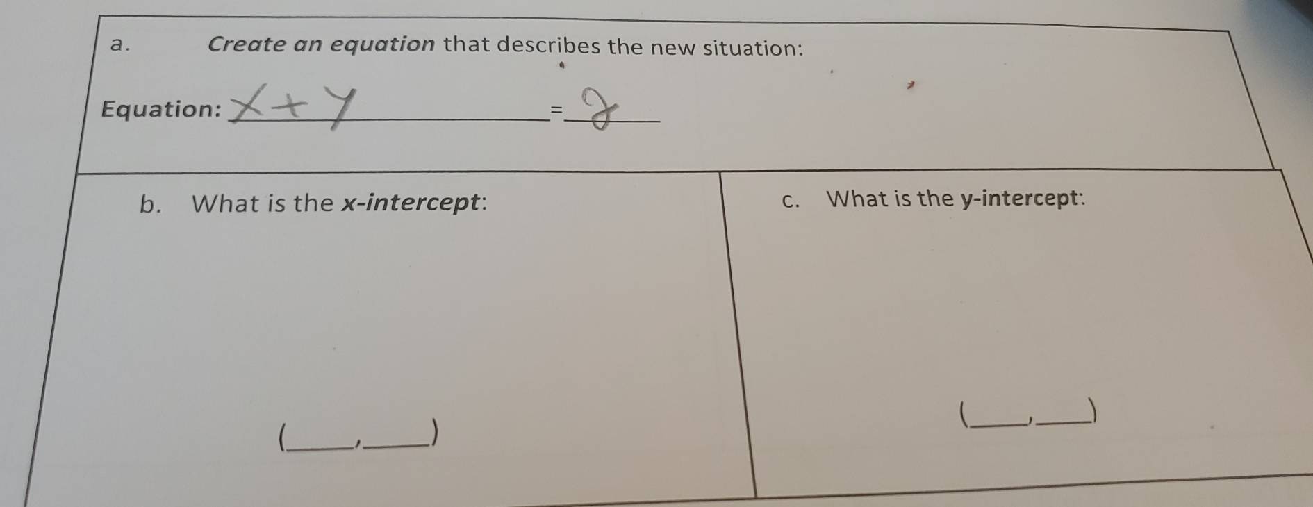 Create an equation that describes the new situation: 
Equation: _、_ 
b. What is the x-intercept: c. What is the y-intercept: 
_ 1_ ) 
__