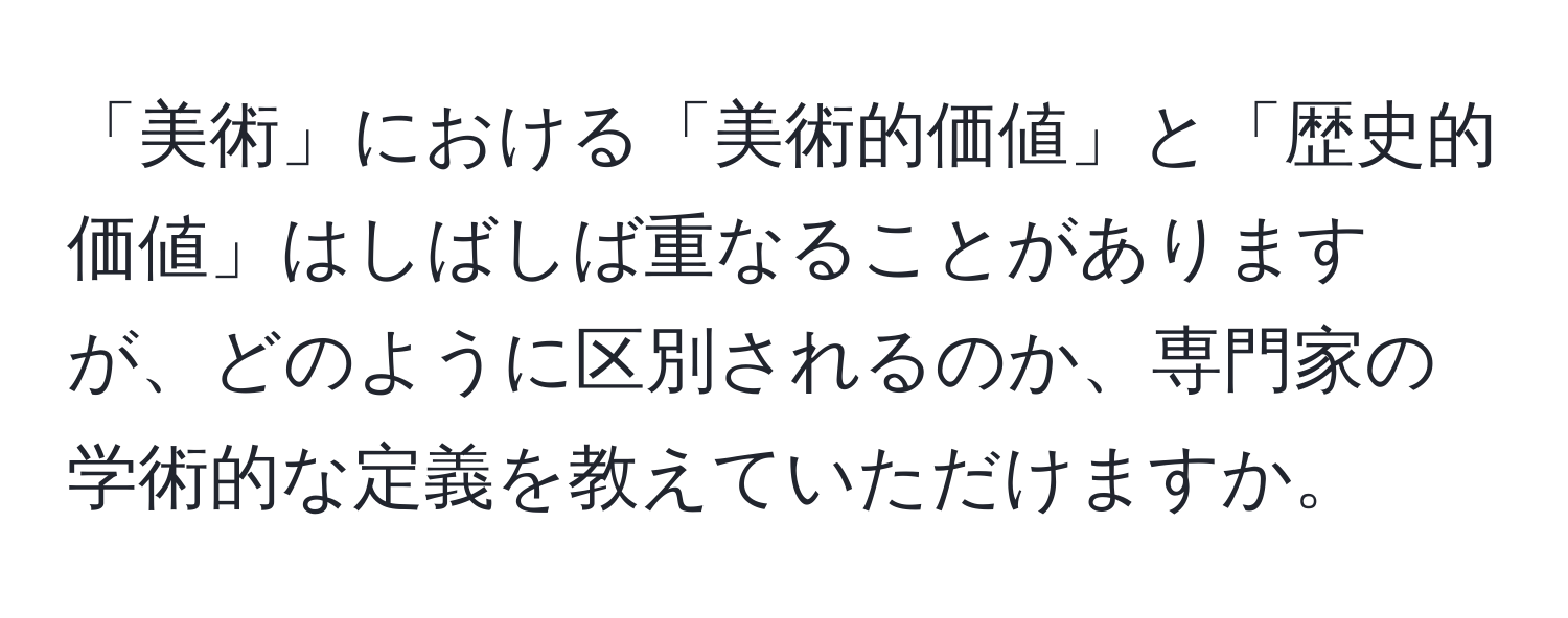 「美術」における「美術的価値」と「歴史的価値」はしばしば重なることがありますが、どのように区別されるのか、専門家の学術的な定義を教えていただけますか。