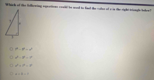 Which of the following equations could be used to find the value of z in the right triangle below?
7^3-3^3=x^3
x^3-3^3=7^0
x^2+7^2-3^2
x+3=7