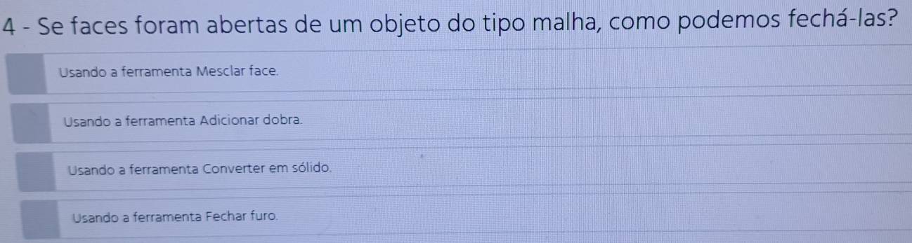 Se faces foram abertas de um objeto do tipo malha, como podemos fechá-las?
Usando a ferramenta Mesclar face.
Usando a ferramenta Adicionar dobra.
Usando a ferramenta Converter em sólido.
Usando a ferramenta Fechar furo.