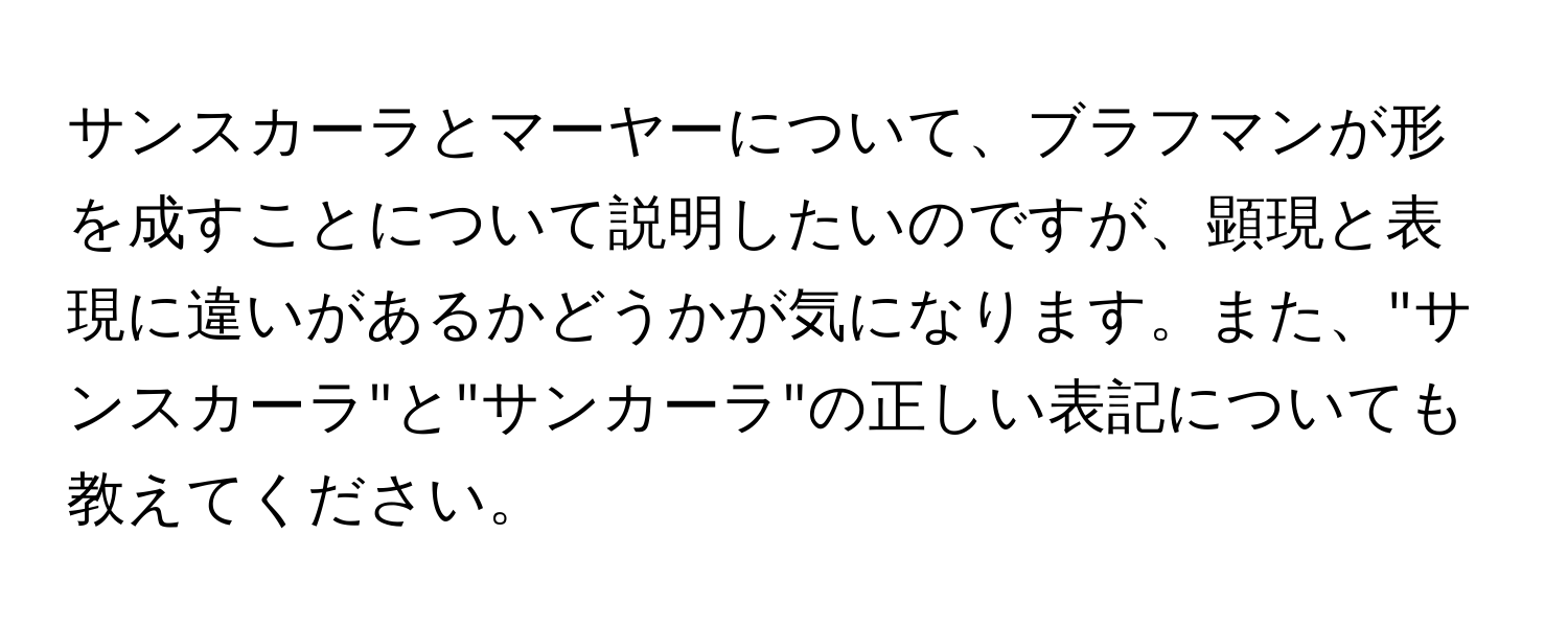 サンスカーラとマーヤーについて、ブラフマンが形を成すことについて説明したいのですが、顕現と表現に違いがあるかどうかが気になります。また、"サンスカーラ"と"サンカーラ"の正しい表記についても教えてください。