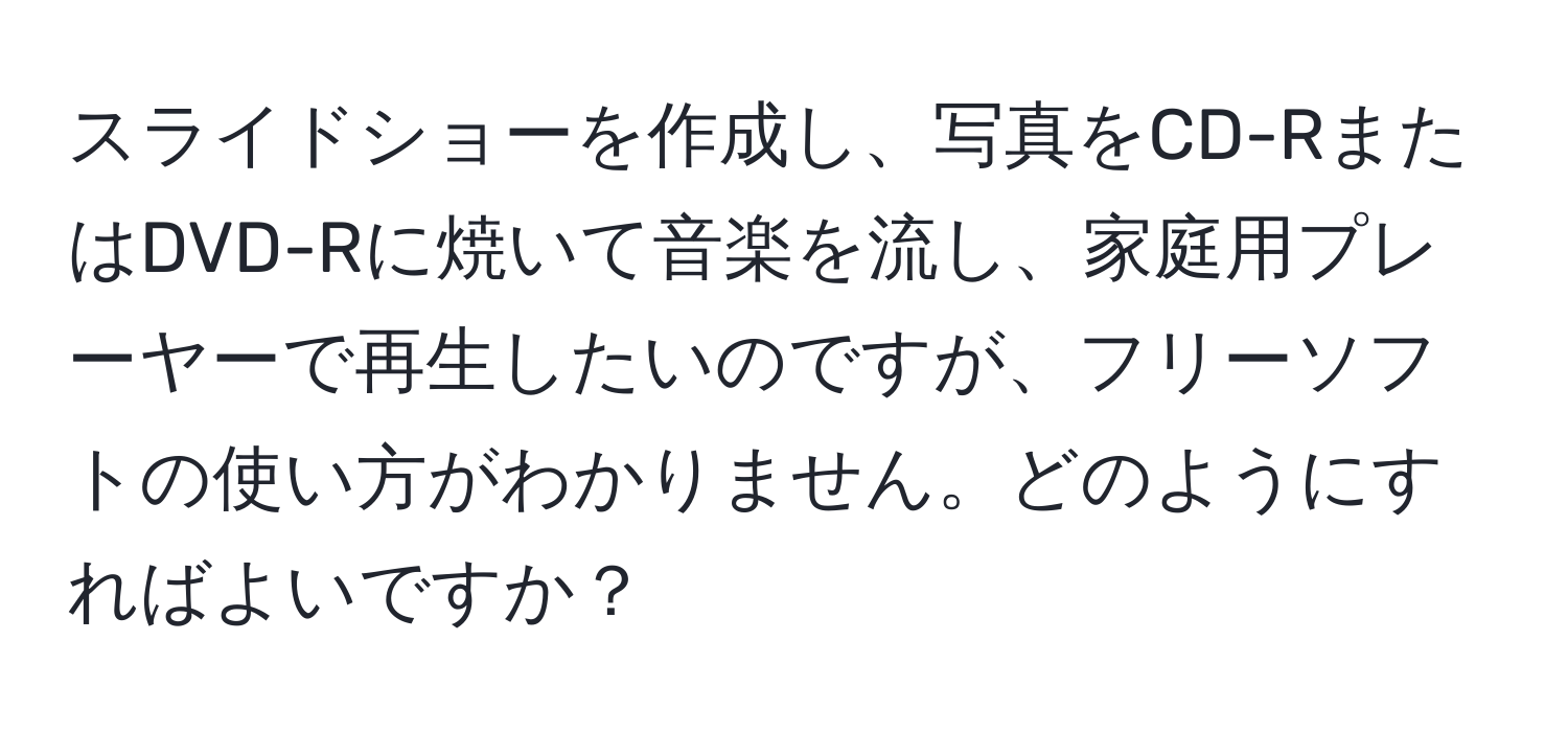 スライドショーを作成し、写真をCD-RまたはDVD-Rに焼いて音楽を流し、家庭用プレーヤーで再生したいのですが、フリーソフトの使い方がわかりません。どのようにすればよいですか？