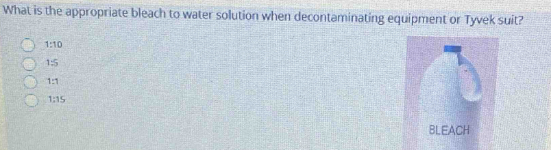 What is the appropriate bleach to water solution when decontaminating equipment or Tyvek suit?
1:10
1:5
1:1
1:15