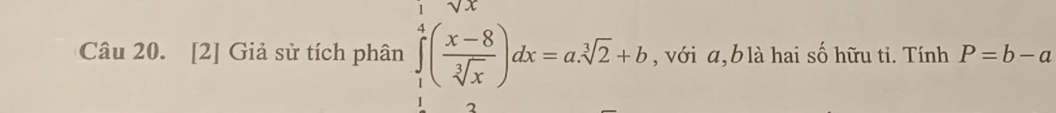 [2] Giả sử tích phân ∈tlimits _1^(1(frac x-8)sqrt[3](x))dx=a.sqrt[3](2)+b , với a, b là hai số hữu tỉ. Tính P=b-a