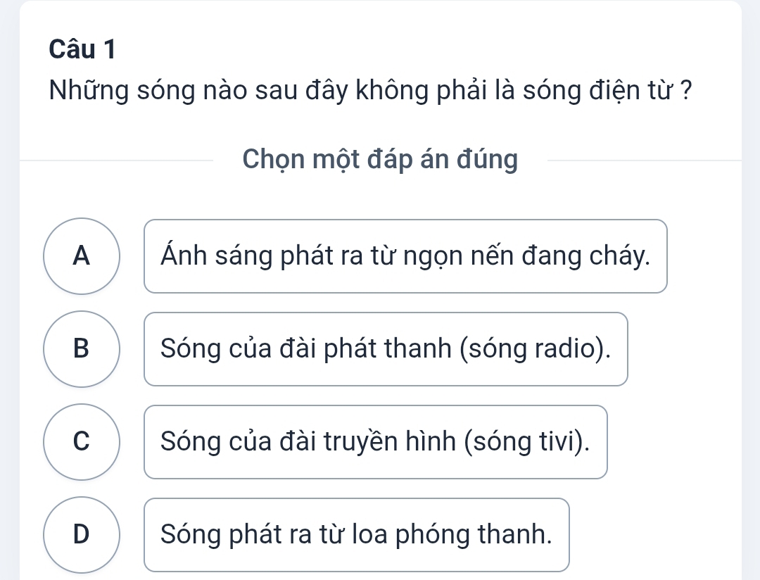 Những sóng nào sau đây không phải là sóng điện từ ?
Chọn một đáp án đúng
A Ánh sáng phát ra từ ngọn nến đang cháy.
B Sóng của đài phát thanh (sóng radio).
C Sóng của đài truyền hình (sóng tivi).
D Sóng phát ra từ loa phóng thanh.