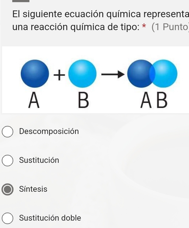 El siguiente ecuación química representa
una reacción química de tipo: * (1 Punto
Descomposición
Sustitución
Síntesis
Sustitución doble