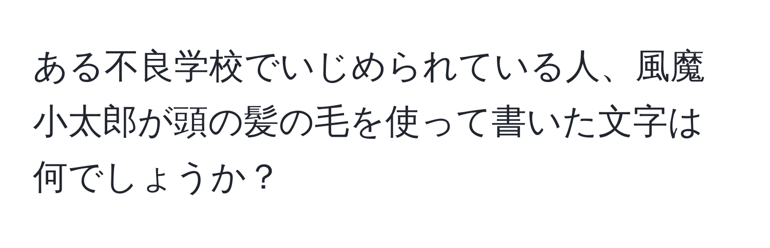 ある不良学校でいじめられている人、風魔 小太郎が頭の髪の毛を使って書いた文字は何でしょうか？