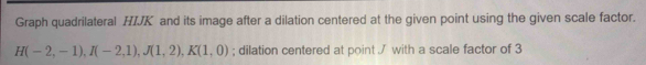 Graph quadrilateral HIJK and its image after a dilation centered at the given point using the given scale factor.
H(-2,-1), I(-2,1), J(1,2), K(1,0); dilation centered at point ./ with a scale factor of 3