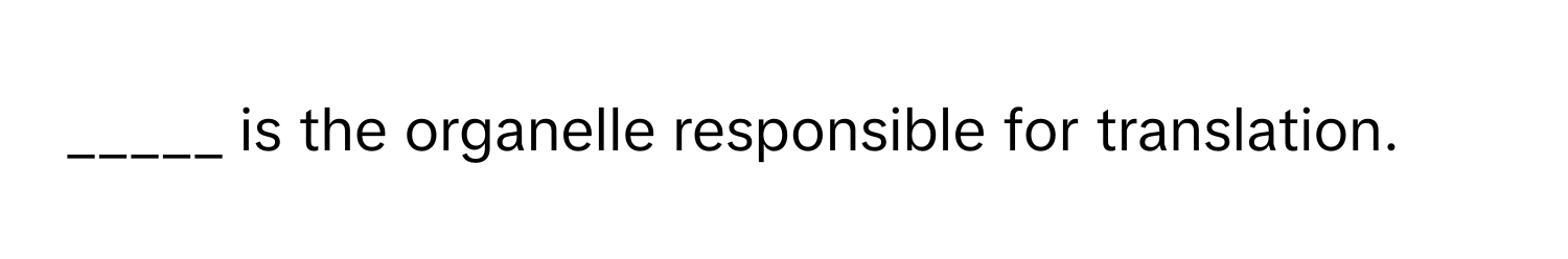 is the organelle responsible for translation.