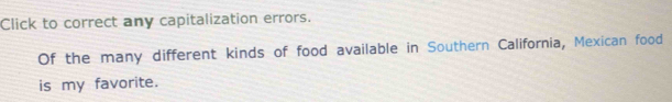 Click to correct any capitalization errors. 
Of the many different kinds of food available in Southern California, Mexican food 
is my favorite.