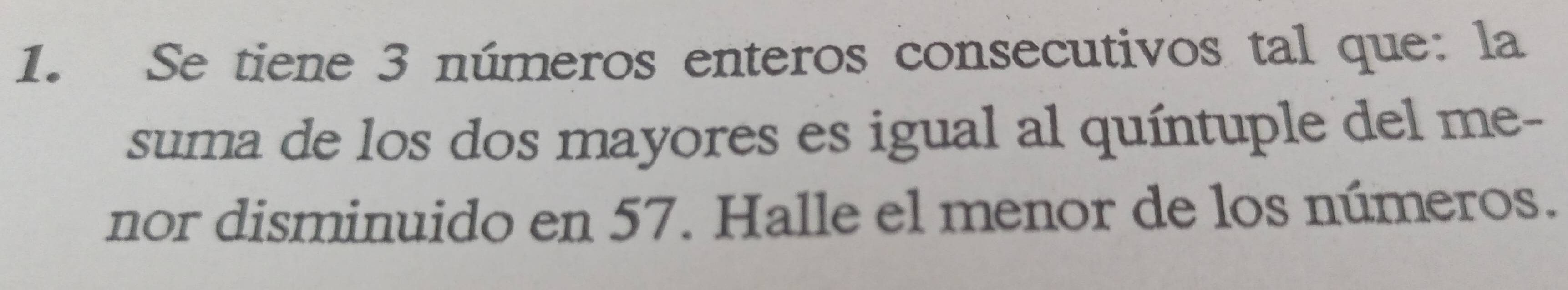 Se tiene 3 números enteros consecutivos tal que: la 
suma de los dos mayores es igual al quíntuple del me- 
nor disminuido en 57. Halle el menor de los números.