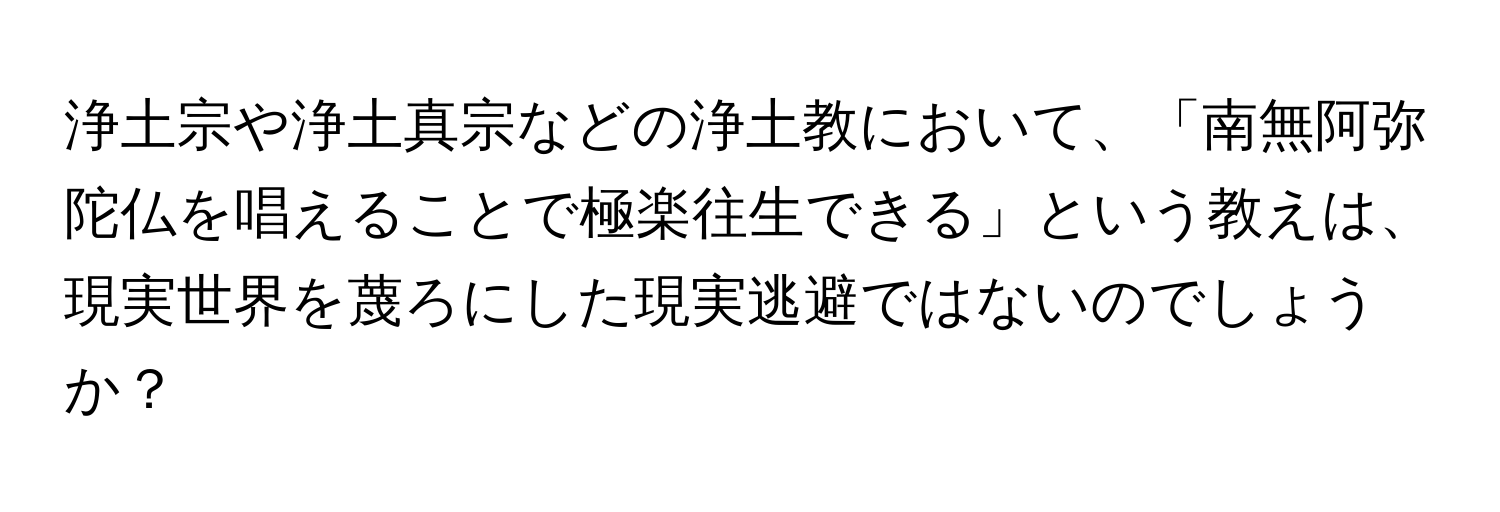 浄土宗や浄土真宗などの浄土教において、「南無阿弥陀仏を唱えることで極楽往生できる」という教えは、現実世界を蔑ろにした現実逃避ではないのでしょうか？