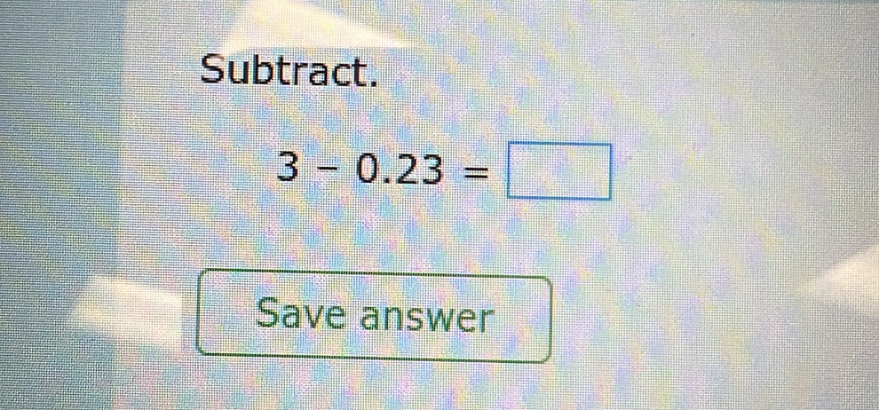 Subtract.
3-0.23=□
Save answer