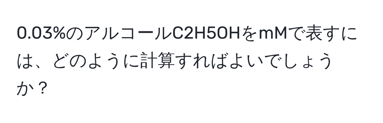 0.03%のアルコールC2H5OHをmMで表すには、どのように計算すればよいでしょうか？