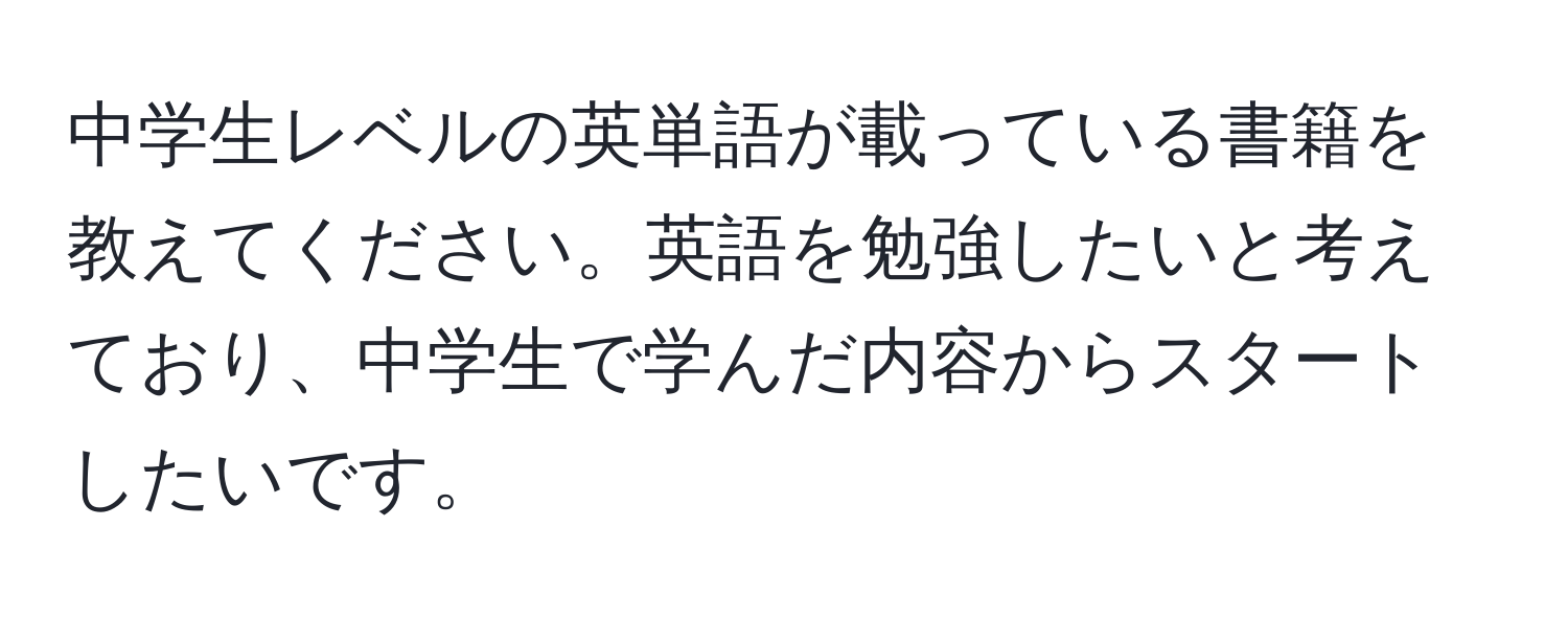 中学生レベルの英単語が載っている書籍を教えてください。英語を勉強したいと考えており、中学生で学んだ内容からスタートしたいです。