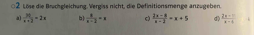 1 2 Löse die Bruchgleichung. Vergiss nicht, die Definitionsmenge anzugeben.
a)  30/x+2 =2x b)  8/x-2 =x c)  (2x-8)/x-2 =x+5 d)  (2x-11)/x-6 