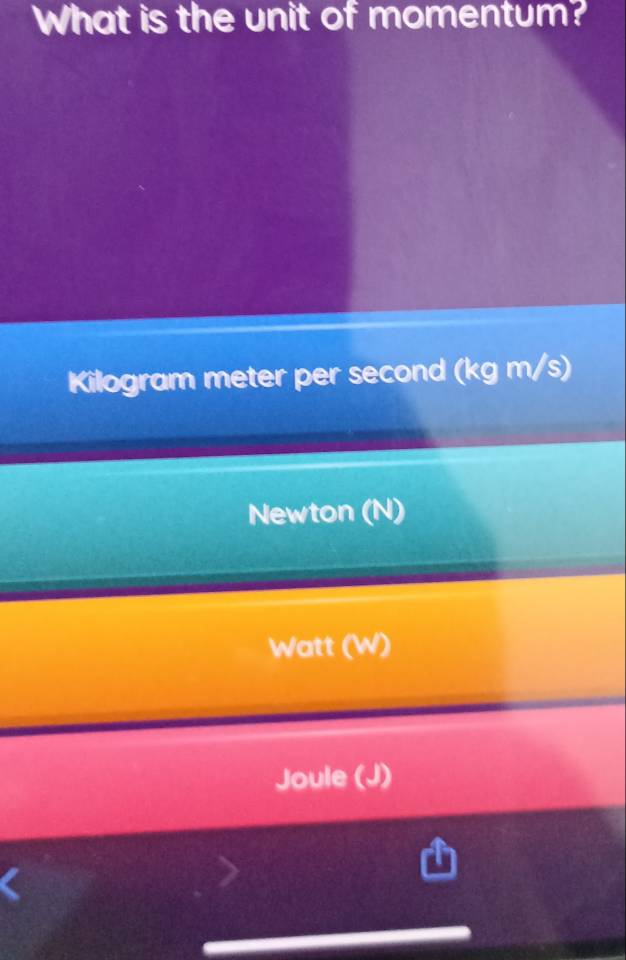 What is the unit of momentum?
Kilogram meter per second (kg m/s)
Newton (N)
Watt (W)
Joule (J)