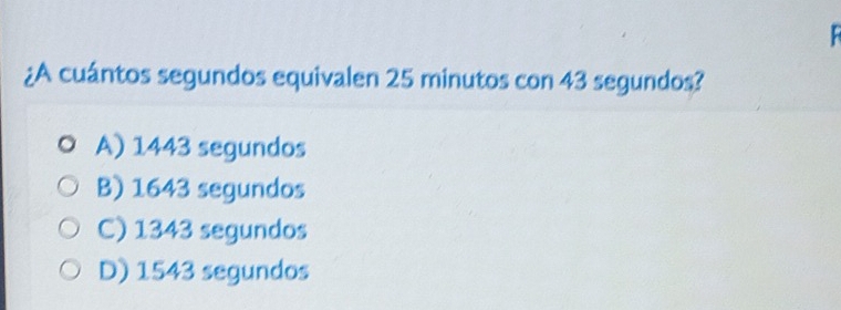 ¿A cuántos segundos equivalen 25 minutos con 43 segundos?
A) 1443 segundos
B) 1643 segundos
C) 1343 segundos
D) 1543 segundos