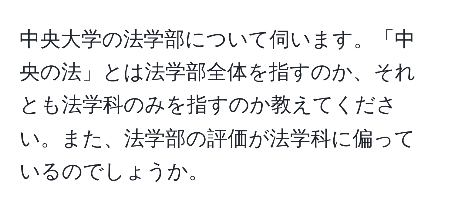 中央大学の法学部について伺います。「中央の法」とは法学部全体を指すのか、それとも法学科のみを指すのか教えてください。また、法学部の評価が法学科に偏っているのでしょうか。