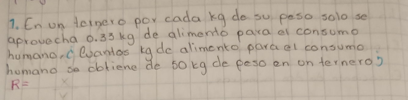 Cn on ternero por cada kg de so peso solo se 
aprovecha 0. 33 kg de alimento para e consumo 
humano, cevantos kg de alimento parael consumo 
homano se dofiene de 50 kg de peso en on ternero?
R= X