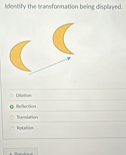 ldentify the transformation being displayed.
Dilation
Reflection
Translation
Rotation
Previous