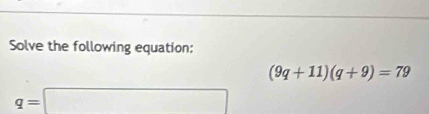 Solve the following equation:
(9q+11)(q+9)=79
q=□