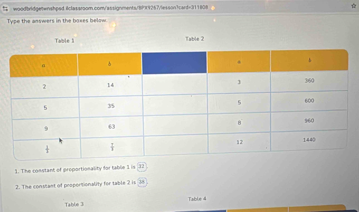 =311808
Type the answers in the boxes below.
Table 1 Table 2
1. The constant of proportionality for table 1 is 32
2. The constant of proportionality for table 2 is 38
Table 3 Table 4